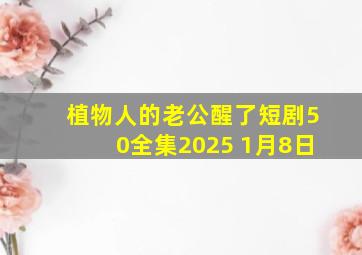 植物人的老公醒了短剧50全集2025 1月8日